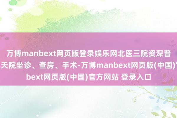 万博manbext网页版登录娱乐网北医三院资深普外科内行邴运韬明天院坐诊、查房、手术-万博manbext网页版(中国)官方网站 登录入口