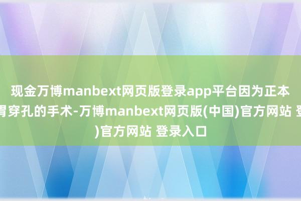 现金万博manbext网页版登录app平台因为正本作念过胃穿孔的手术-万博manbext网页版(中国)官方网站 登录入口