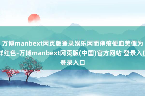 万博manbext网页版登录娱乐网而痔疮便血芜俚为鲜红色-万博manbext网页版(中国)官方网站 登录入口