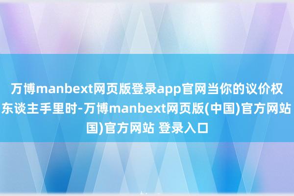 万博manbext网页版登录app官网当你的议价权掌捏在别东谈主手里时-万博manbext网页版(中国)官方网站 登录入口