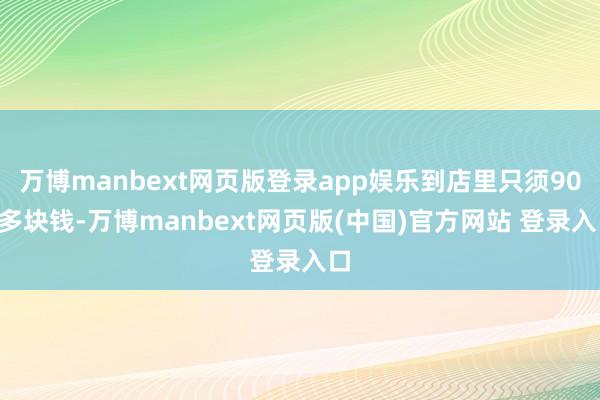 万博manbext网页版登录app娱乐到店里只须900多块钱-万博manbext网页版(中国)官方网站 登录入口