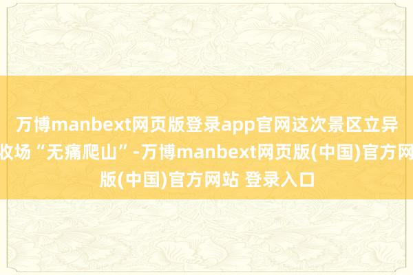 万博manbext网页版登录app官网这次景区立异旨在让搭客收场“无痛爬山”-万博manbext网页版(中国)官方网站 登录入口