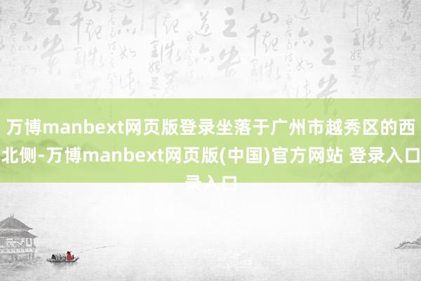 万博manbext网页版登录坐落于广州市越秀区的西北侧-万博manbext网页版(中国)官方网站 登录入口