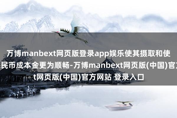 万博manbext网页版登录app娱乐使其摄取和使用境外东说念主民币成本金更为顺畅-万博manbext网页版(中国)官方网站 登录入口