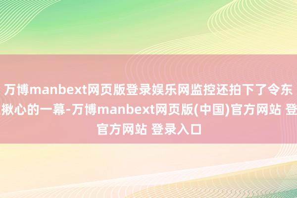 万博manbext网页版登录娱乐网监控还拍下了令东说念主揪心的一幕-万博manbext网页版(中国)官方网站 登录入口