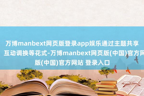 万博manbext网页版登录app娱乐通过主题共享、案例解析、互动调换等花式-万博manbext网页版(中国)官方网站 登录入口
