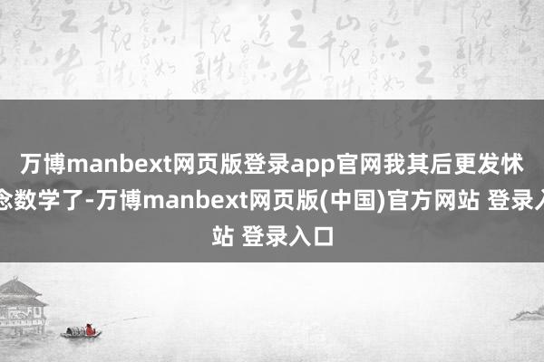 万博manbext网页版登录app官网我其后更发怵作念数学了-万博manbext网页版(中国)官方网站 登录入口
