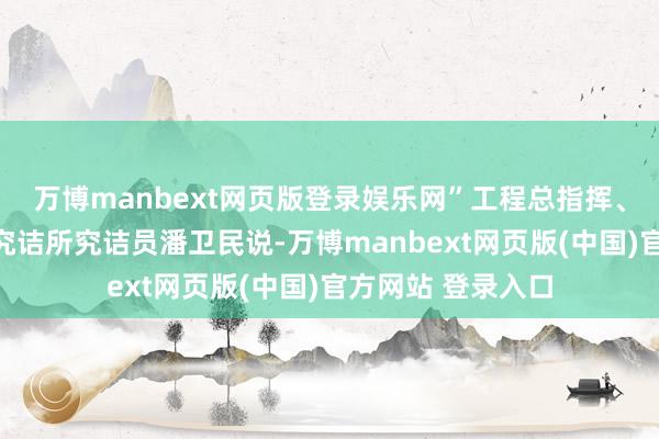 万博manbext网页版登录娱乐网”工程总指挥、中科院高能物理究诘所究诘员潘卫民说-万博manbext网页版(中国)官方网站 登录入口