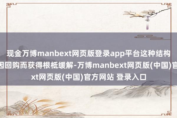 现金万博manbext网页版登录app平台这种结构性弥留气象并未因回购而获得根柢缓解-万博manbext网页版(中国)官方网站 登录入口
