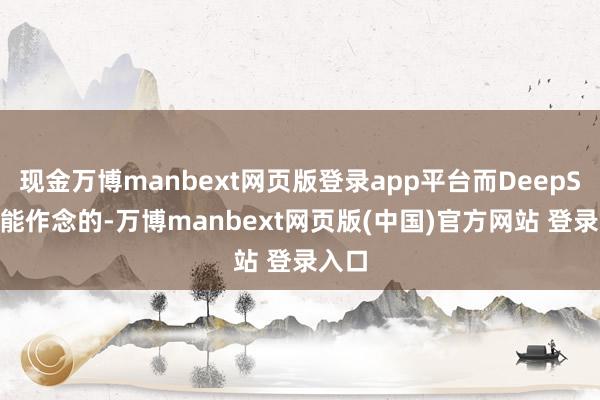 现金万博manbext网页版登录app平台而DeepSeek能作念的-万博manbext网页版(中国)官方网站 登录入口