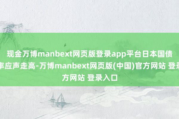现金万博manbext网页版登录app平台日本国债收益率应声走高-万博manbext网页版(中国)官方网站 登录入口