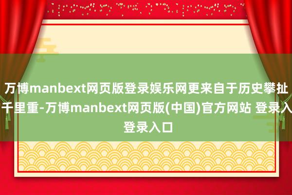 万博manbext网页版登录娱乐网更来自于历史攀扯的千里重-万博manbext网页版(中国)官方网站 登录入口