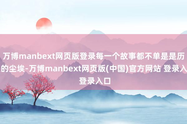 万博manbext网页版登录每一个故事都不单是是历史的尘埃-万博manbext网页版(中国)官方网站 登录入口