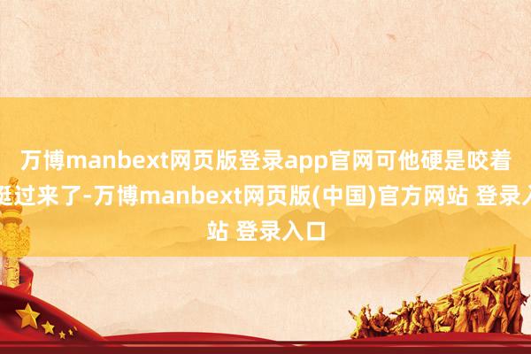 万博manbext网页版登录app官网可他硬是咬着牙挺过来了-万博manbext网页版(中国)官方网站 登录入口