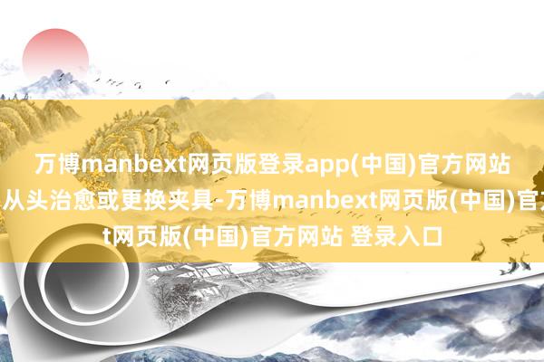 万博manbext网页版登录app(中国)官方网站更换家具时需要从头治愈或更换夹具-万博manbext网页版(中国)官方网站 登录入口