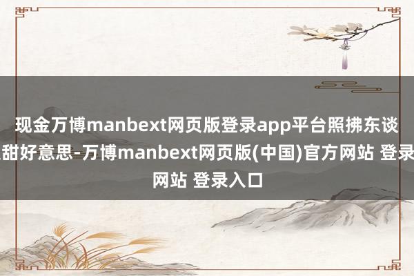 现金万博manbext网页版登录app平台照拂东谈主又甜好意思-万博manbext网页版(中国)官方网站 登录入口