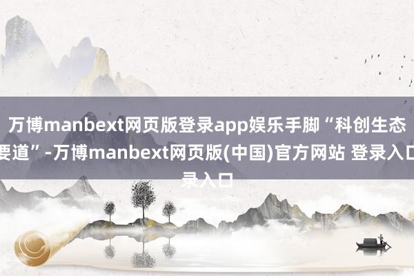 万博manbext网页版登录app娱乐手脚“科创生态要道”-万博manbext网页版(中国)官方网站 登录入口