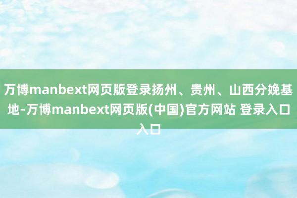 万博manbext网页版登录扬州、贵州、山西分娩基地-万博manbext网页版(中国)官方网站 登录入口