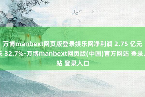万博manbext网页版登录娱乐网净利润 2.75 亿元增长 32.7%-万博manbext网页版(中国)官方网站 登录入口