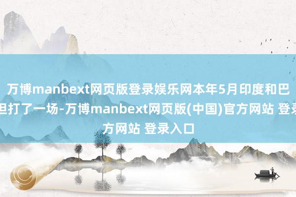 万博manbext网页版登录娱乐网本年5月印度和巴基斯坦打了一场-万博manbext网页版(中国)官方网站 登录入口