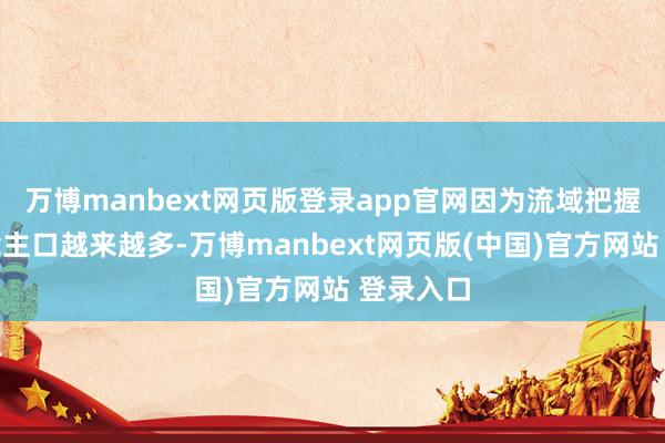 万博manbext网页版登录app官网因为流域把握的东说念主口越来越多-万博manbext网页版(中国)官方网站 登录入口