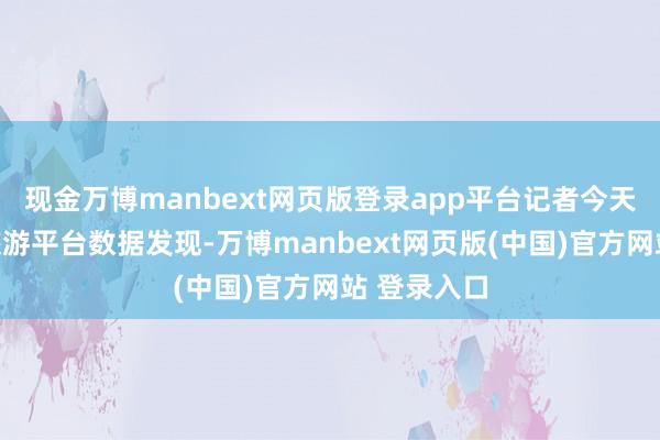 现金万博manbext网页版登录app平台记者今天概述多家旅游平台数据发现-万博manbext网页版(中国)官方网站 登录入口