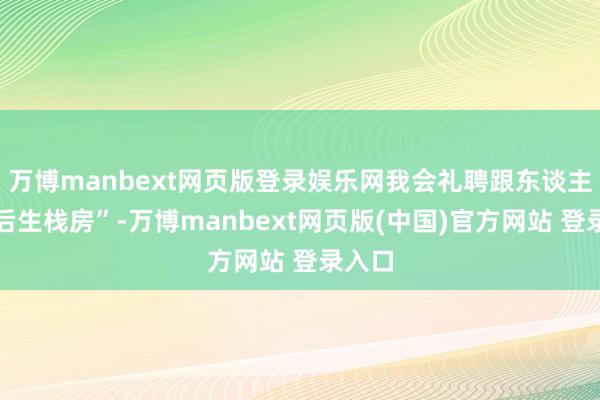 万博manbext网页版登录娱乐网我会礼聘跟东谈主拼住后生栈房”-万博manbext网页版(中国)官方网站 登录入口