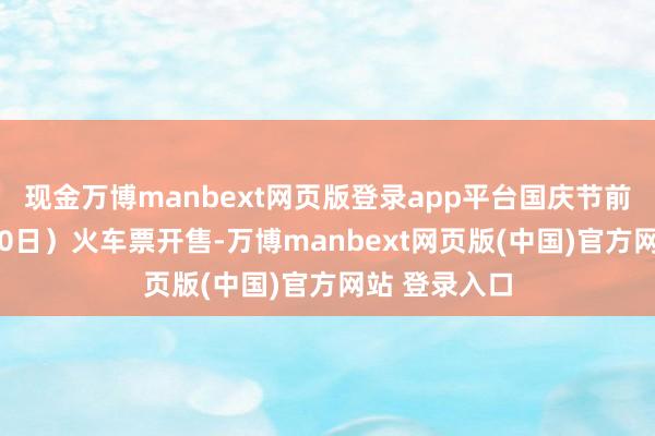 现金万博manbext网页版登录app平台国庆节前一天（9月30日）火车票开售-万博manbext网页版(中国)官方网站 登录入口