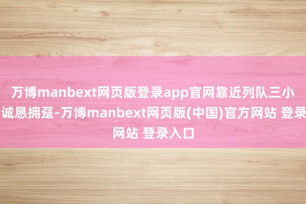 万博manbext网页版登录app官网靠近列队三小时的诚恳拥趸-万博manbext网页版(中国)官方网站 登录入口
