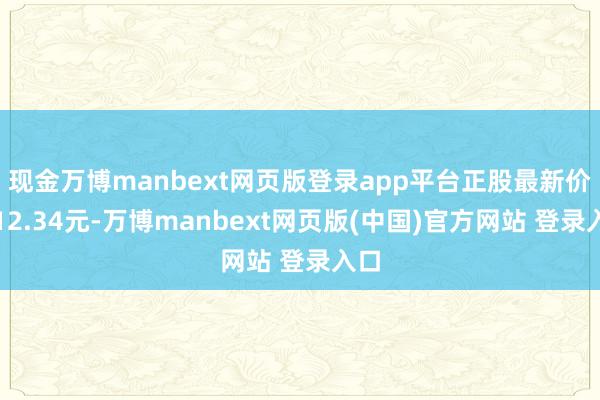 现金万博manbext网页版登录app平台正股最新价为12.34元-万博manbext网页版(中国)官方网站 登录入口
