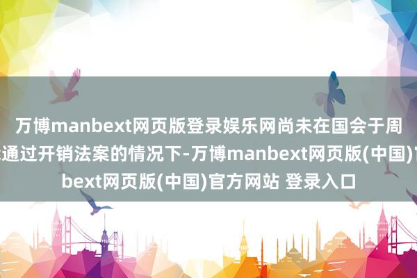 万博manbext网页版登录娱乐网尚未在国会于周二财年罢休前未能通过开销法案的情况下-万博manbext网页版(中国)官方网站 登录入口