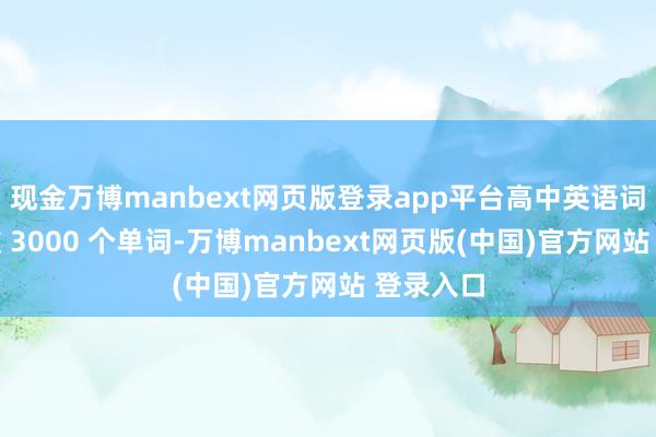 现金万博manbext网页版登录app平台高中英语词汇表共收 3000 个单词-万博manbext网页版(中国)官方网站 登录入口