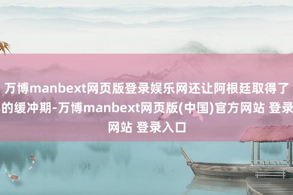万博manbext网页版登录娱乐网还让阿根廷取得了两年的缓冲期-万博manbext网页版(中国)官方网站 登录入口