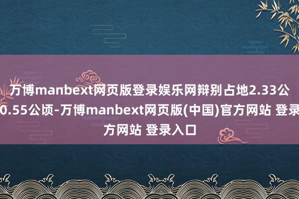 万博manbext网页版登录娱乐网辩别占地2.33公顷、0.55公顷-万博manbext网页版(中国)官方网站 登录入口