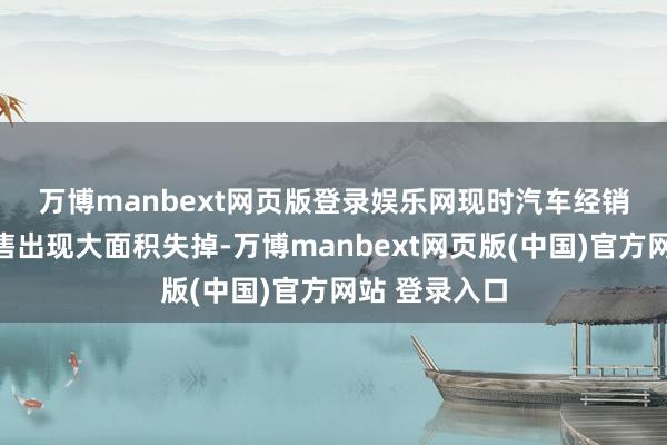 万博manbext网页版登录娱乐网　　现时汽车经销商的新车销售出现大面积失掉-万博manbext网页版(中国)官方网站 登录入口