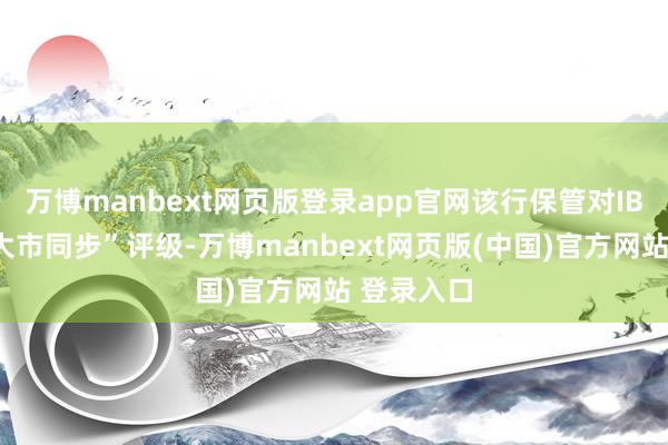 万博manbext网页版登录app官网该行保管对IBM的“与大市同步”评级-万博manbext网页版(中国)官方网站 登录入口