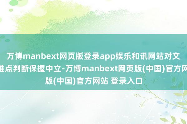 万博manbext网页版登录app娱乐和讯网站对文中陈说、不雅点判断保握中立-万博manbext网页版(中国)官方网站 登录入口