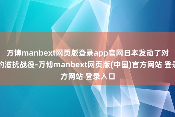 万博manbext网页版登录app官网日本发动了对中国的滋扰战役-万博manbext网页版(中国)官方网站 登录入口
