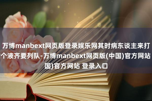 万博manbext网页版登录娱乐网其时病东谈主来打个针、输个液齐要列队-万博manbext网页版(中国)官方网站 登录入口