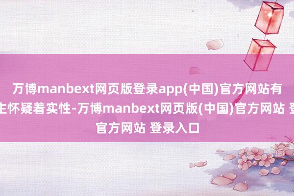 万博manbext网页版登录app(中国)官方网站有东说念主怀疑着实性-万博manbext网页版(中国)官方网站 登录入口