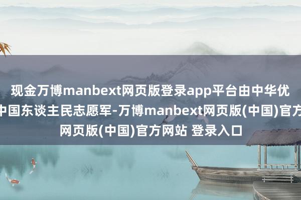 现金万博manbext网页版登录app平台由中华优秀儿女构成的中国东谈主民志愿军-万博manbext网页版(中国)官方网站 登录入口