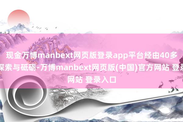 现金万博manbext网页版登录app平台经由40多年的探索与砥砺-万博manbext网页版(中国)官方网站 登录入口