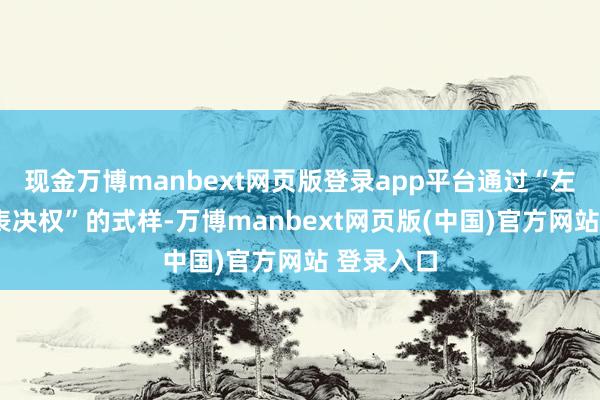 现金万博manbext网页版登录app平台通过“左券转让+表决权”的式样-万博manbext网页版(中国)官方网站 登录入口