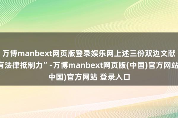 万博manbext网页版登录娱乐网上述三份双边文献均“不具有法律抵制力”-万博manbext网页版(中国)官方网站 登录入口