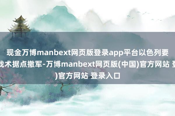 现金万博manbext网页版登录app平台以色列要从五个战术据点撤军-万博manbext网页版(中国)官方网站 登录入口