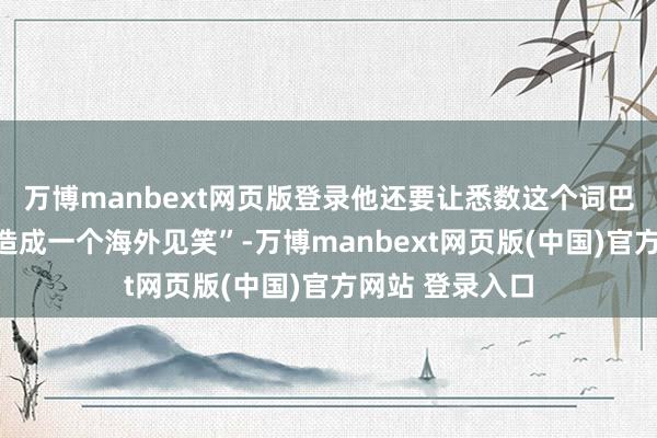 万博manbext网页版登录他还要让悉数这个词巴勒斯坦的屈膝造成一个海外见笑”-万博manbext网页版(中国)官方网站 登录入口