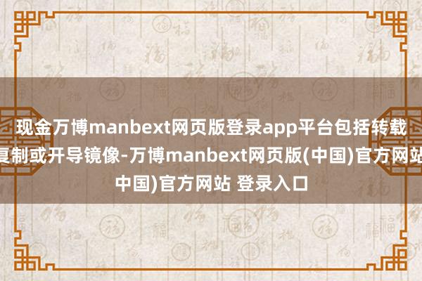 现金万博manbext网页版登录app平台包括转载、摘编、复制或开导镜像-万博manbext网页版(中国)官方网站 登录入口