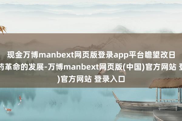 现金万博manbext网页版登录app平台瞻望改日中国医药革命的发展-万博manbext网页版(中国)官方网站 登录入口