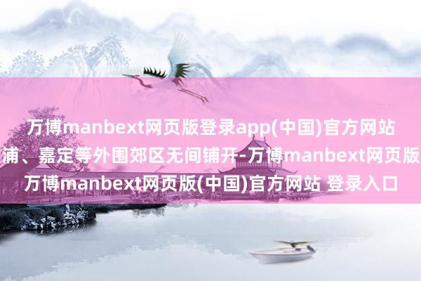 万博manbext网页版登录app(中国)官方网站房票安置轨制在上海的青浦、嘉定等外围郊区无间铺开-万博manbext网页版(中国)官方网站 登录入口