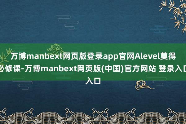 万博manbext网页版登录app官网Alevel莫得必修课-万博manbext网页版(中国)官方网站 登录入口